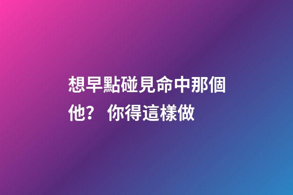 想早點碰見命中那個他？ 你得這樣做